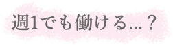 週1でも働ける...？